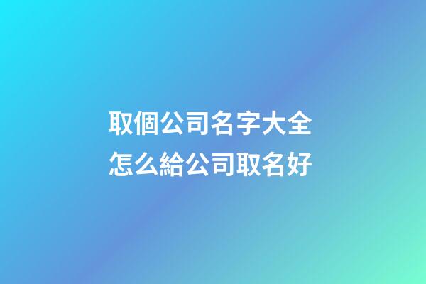取個公司名字大全 怎么給公司取名好-第1張-公司起名-玄機(jī)派
